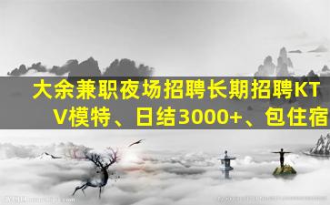 大余兼职夜场招聘长期招聘KTV模特、日结3000+、包住宿