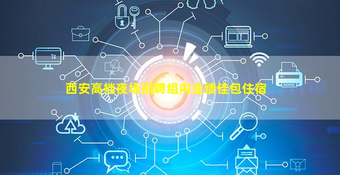 西安高档夜场招聘组内业绩佳包住宿